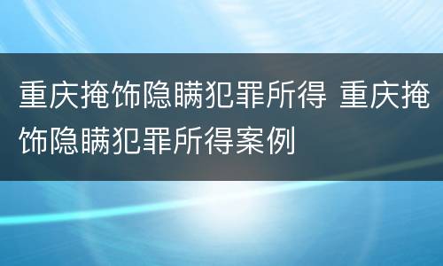 重庆掩饰隐瞒犯罪所得 重庆掩饰隐瞒犯罪所得案例
