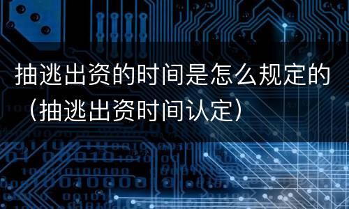 抽逃出资的时间是怎么规定的（抽逃出资时间认定）