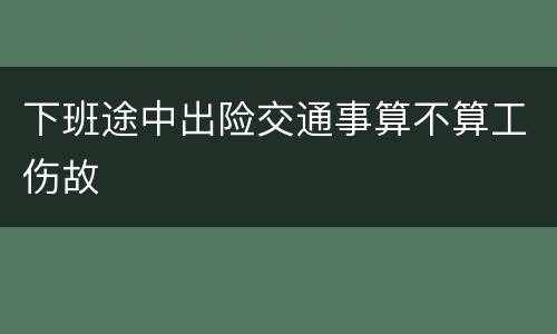下班途中出险交通事算不算工伤故