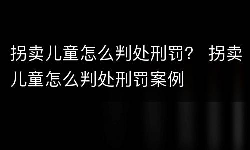 拐卖儿童怎么判处刑罚？ 拐卖儿童怎么判处刑罚案例