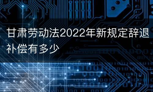 甘肃劳动法2022年新规定辞退补偿有多少