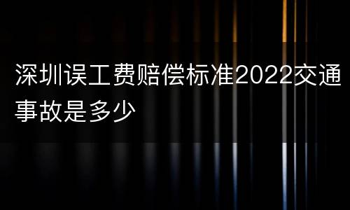 深圳误工费赔偿标准2022交通事故是多少