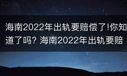 海南2022年出轨要赔偿了!你知道了吗? 海南2022年出轨要赔偿了!你知道了吗视频