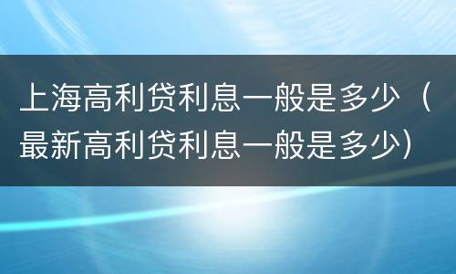 上海高利贷利息一般是多少（最新高利贷利息一般是多少）