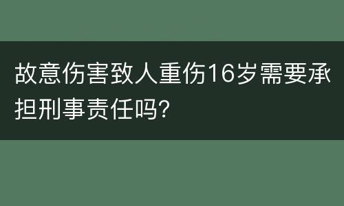 故意伤害致人重伤16岁需要承担刑事责任吗？