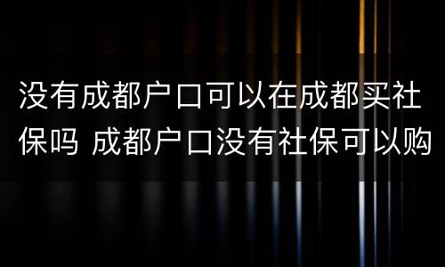 没有成都户口可以在成都买社保吗 成都户口没有社保可以购房吗