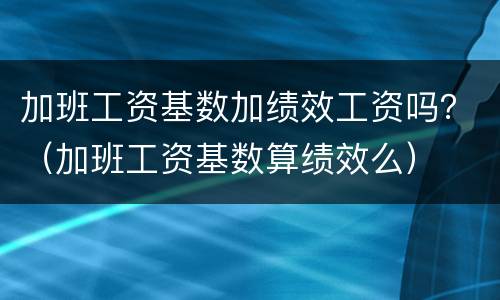 加班工资基数加绩效工资吗？（加班工资基数算绩效么）