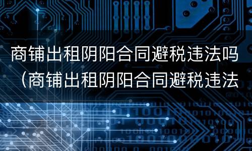 商铺出租阴阳合同避税违法吗（商铺出租阴阳合同避税违法吗知乎）