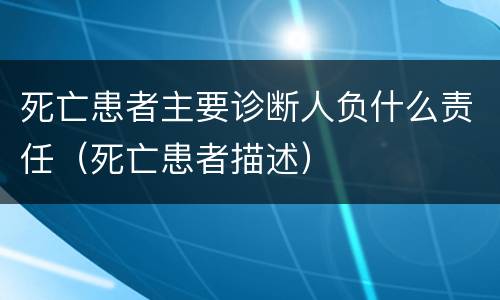 死亡患者主要诊断人负什么责任（死亡患者描述）