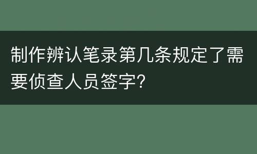 制作辨认笔录第几条规定了需要侦查人员签字?