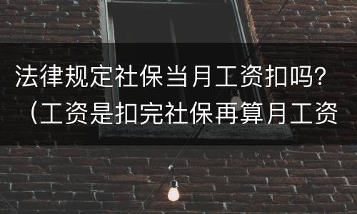 法律规定社保当月工资扣吗？（工资是扣完社保再算月工资）