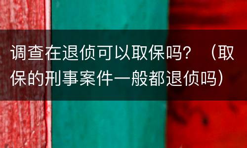 调查在退侦可以取保吗？（取保的刑事案件一般都退侦吗）