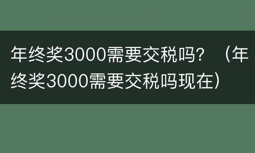 年终奖3000需要交税吗？（年终奖3000需要交税吗现在）