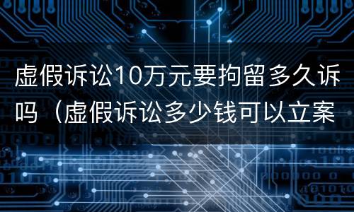 虚假诉讼10万元要拘留多久诉吗（虚假诉讼多少钱可以立案）