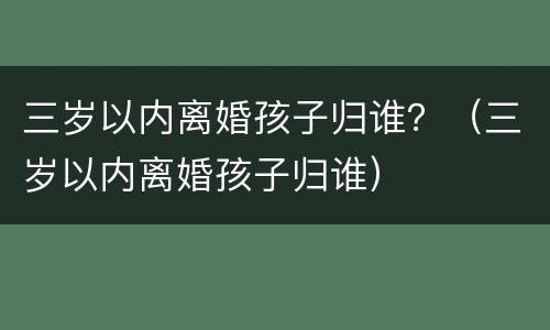 三岁以内离婚孩子归谁？（三岁以内离婚孩子归谁）