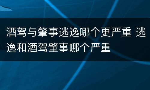 酒驾与肇事逃逸哪个更严重 逃逸和酒驾肇事哪个严重