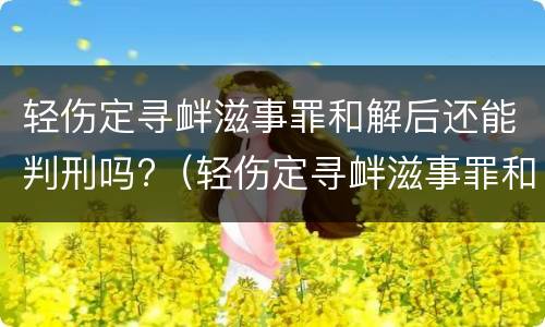 轻伤定寻衅滋事罪和解后还能判刑吗?（轻伤定寻衅滋事罪和解后还能判刑吗多久）