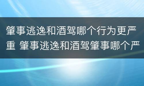 肇事逃逸和酒驾哪个行为更严重 肇事逃逸和酒驾肇事哪个严重