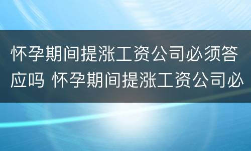 怀孕期间提涨工资公司必须答应吗 怀孕期间提涨工资公司必须答应吗怎么办