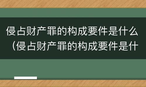 侵占财产罪的构成要件是什么（侵占财产罪的构成要件是什么呢）