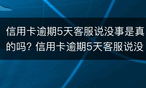 信用卡逾期5天客服说没事是真的吗? 信用卡逾期5天客服说没事是真的吗吗