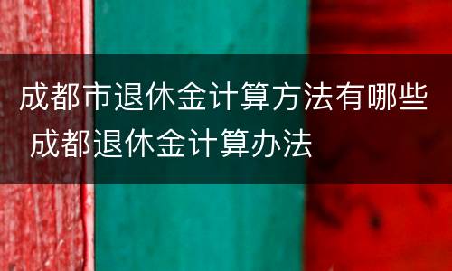 成都市退休金计算方法有哪些 成都退休金计算办法