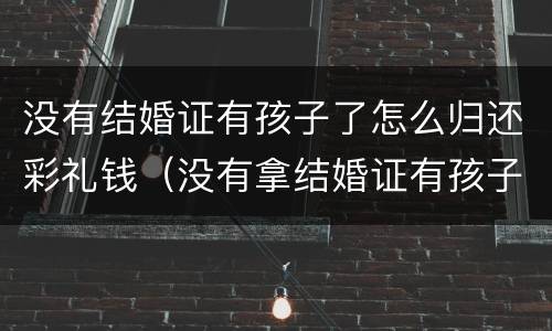 没有结婚证有孩子了怎么归还彩礼钱（没有拿结婚证有孩子怎么离婚）