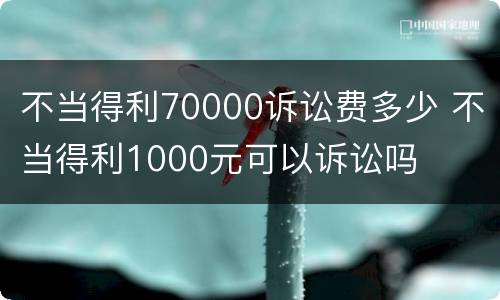 不当得利70000诉讼费多少 不当得利1000元可以诉讼吗