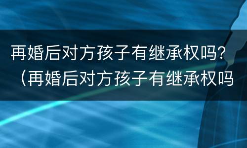 再婚后对方孩子有继承权吗？（再婚后对方孩子有继承权吗）