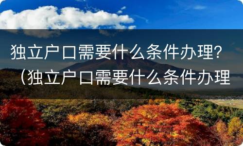 独立户口需要什么条件办理？（独立户口需要什么条件办理杭州）