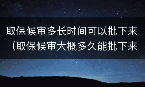 取保候审多长时间可以批下来（取保候审大概多久能批下来）