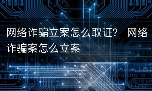 网络诈骗立案怎么取证？ 网络诈骗案怎么立案