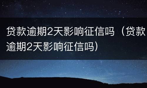 贷款逾期2天影响征信吗（贷款逾期2天影响征信吗）