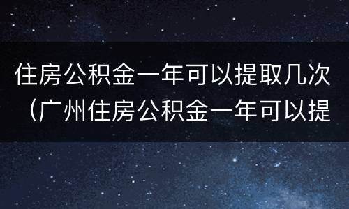住房公积金一年可以提取几次（广州住房公积金一年可以提取几次）