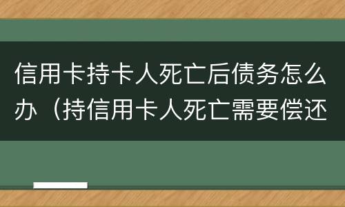 信用卡持卡人死亡后债务怎么办（持信用卡人死亡需要偿还吗）