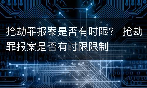 抢劫罪报案是否有时限？ 抢劫罪报案是否有时限限制