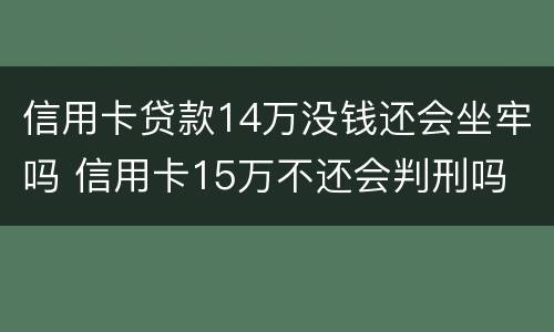 信用卡贷款14万没钱还会坐牢吗 信用卡15万不还会判刑吗