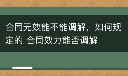 合同无效能不能调解，如何规定的 合同效力能否调解