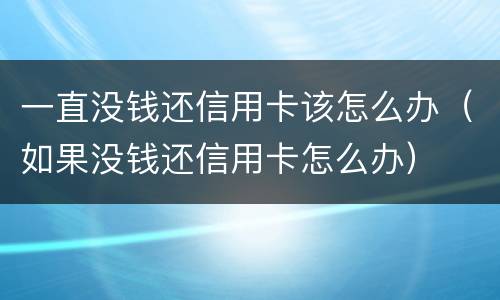 一直没钱还信用卡该怎么办（如果没钱还信用卡怎么办）