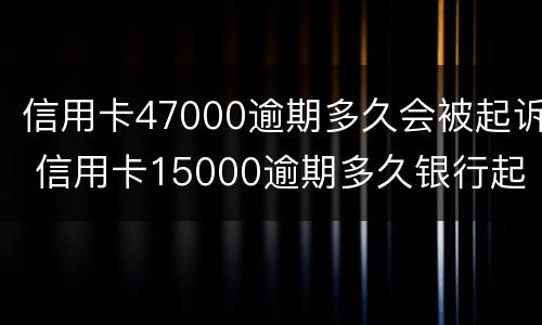 信用卡47000逾期多久会被起诉 信用卡15000逾期多久银行起诉