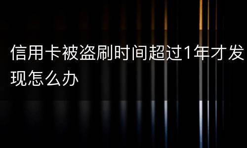 信用卡被盗刷时间超过1年才发现怎么办