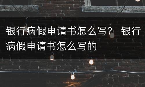 银行病假申请书怎么写？ 银行病假申请书怎么写的