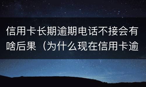 信用卡长期逾期电话不接会有啥后果（为什么现在信用卡逾期不打电话提醒了）