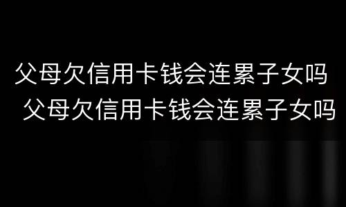 父母欠信用卡钱会连累子女吗 父母欠信用卡钱会连累子女吗?