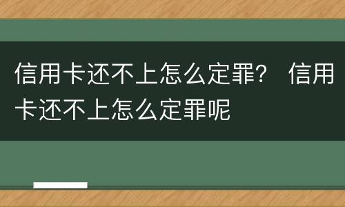 信用卡还不上怎么定罪？ 信用卡还不上怎么定罪呢