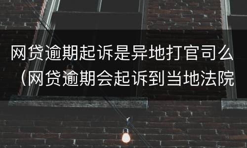网贷逾期起诉是异地打官司么（网贷逾期会起诉到当地法院吗）