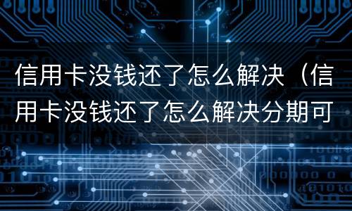 信用卡没钱还了怎么解决（信用卡没钱还了怎么解决分期可以吗）