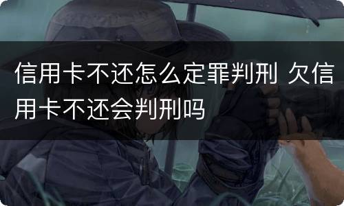 信用卡不还怎么定罪判刑 欠信用卡不还会判刑吗