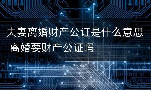 夫妻离婚财产公证是什么意思 离婚要财产公证吗