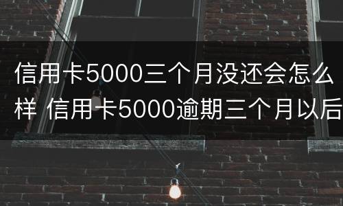 信用卡5000三个月没还会怎么样 信用卡5000逾期三个月以后才开始还一点